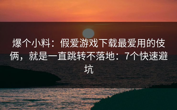 爆个小料：假爱游戏下载最爱用的伎俩，就是一直跳转不落地：7个快速避坑