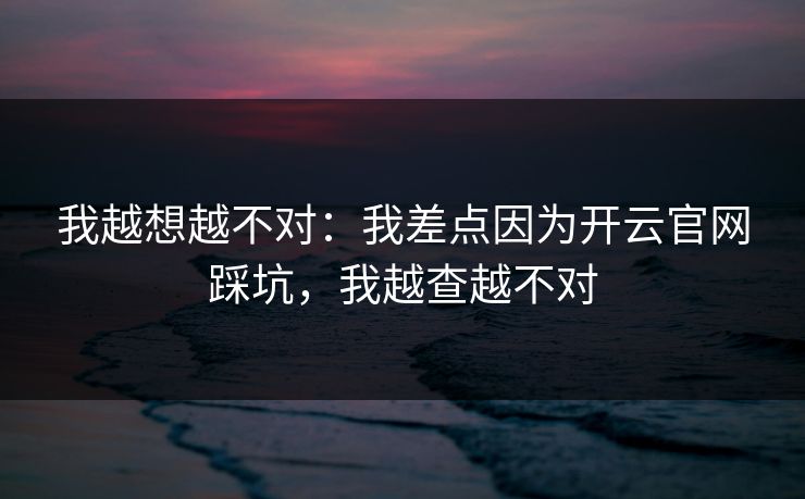 我越想越不对：我差点因为开云官网踩坑，我越查越不对