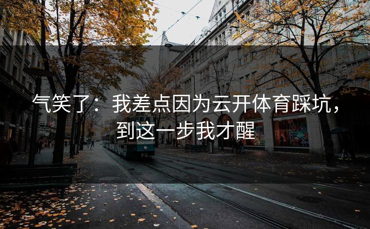 气笑了：我差点因为云开体育踩坑，到这一步我才醒