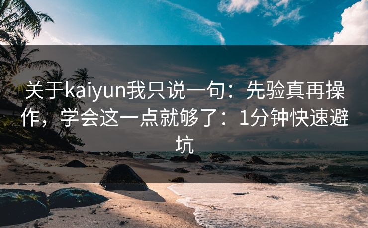 关于kaiyun我只说一句：先验真再操作，学会这一点就够了：1分钟快速避坑
