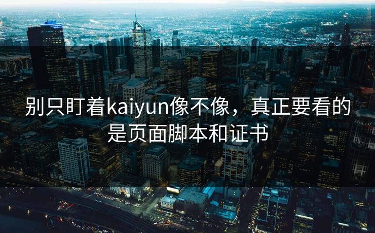 别只盯着kaiyun像不像，真正要看的是页面脚本和证书