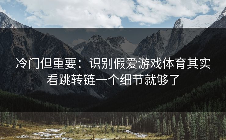 冷门但重要：识别假爱游戏体育其实看跳转链一个细节就够了