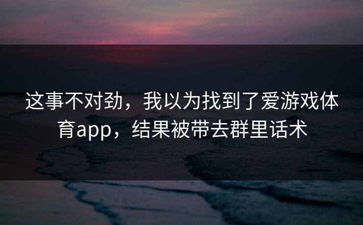 这事不对劲，我以为找到了爱游戏体育app，结果被带去群里话术