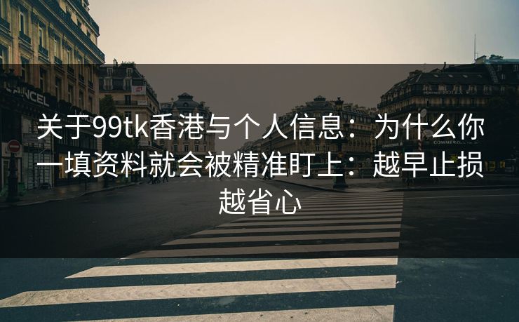 关于99tk香港与个人信息：为什么你一填资料就会被精准盯上：越早止损越省心
