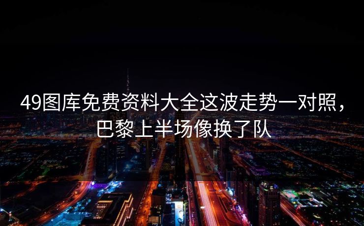 49图库免费资料大全这波走势一对照，巴黎上半场像换了队