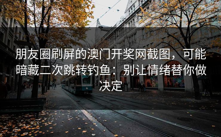 朋友圈刷屏的澳门开奖网截图，可能暗藏二次跳转钓鱼：别让情绪替你做决定
