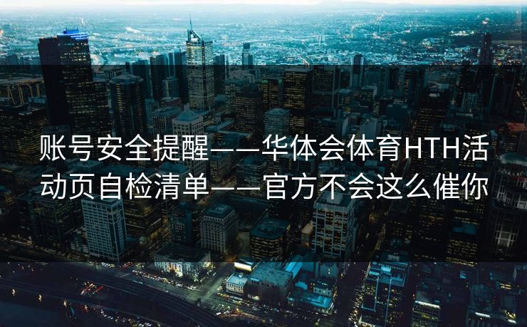 账号安全提醒——华体会体育HTH活动页自检清单——官方不会这么催你