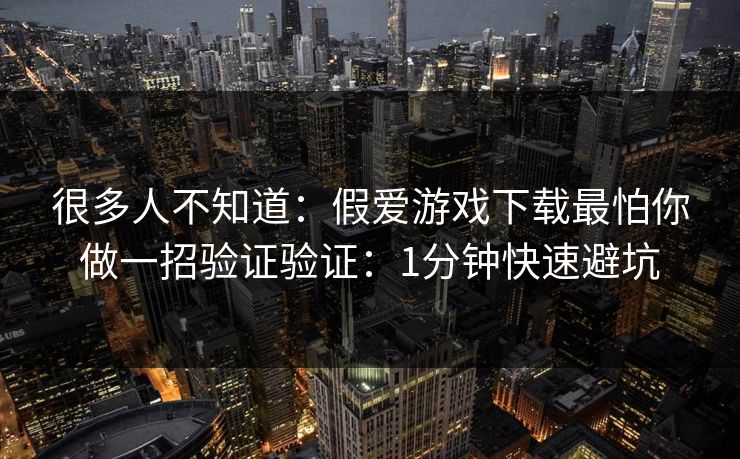 很多人不知道：假爱游戏下载最怕你做一招验证验证：1分钟快速避坑