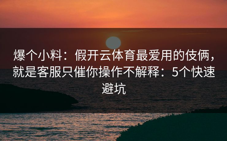 爆个小料：假开云体育最爱用的伎俩，就是客服只催你操作不解释：5个快速避坑