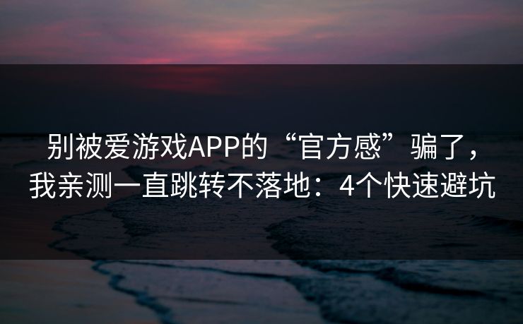 别被爱游戏APP的“官方感”骗了，我亲测一直跳转不落地：4个快速避坑