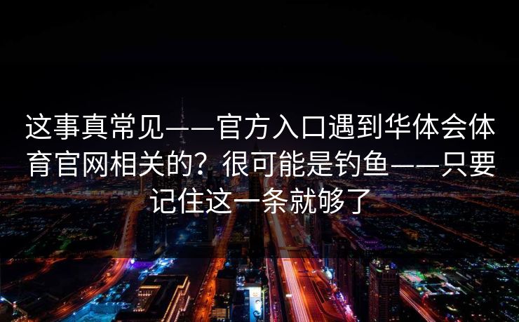 这事真常见——官方入口遇到华体会体育官网相关的？很可能是钓鱼——只要记住这一条就够了