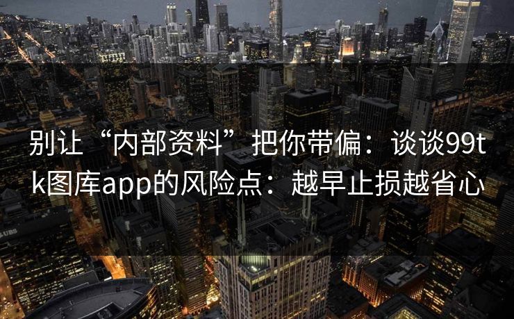别让“内部资料”把你带偏：谈谈99tk图库app的风险点：越早止损越省心