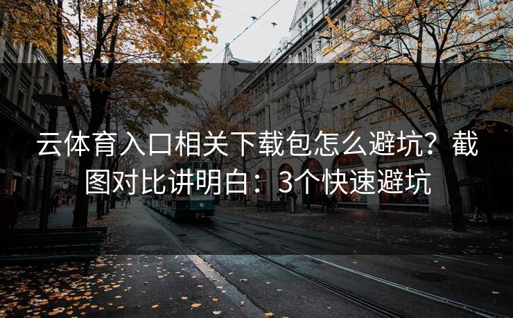 云体育入口相关下载包怎么避坑？截图对比讲明白：3个快速避坑