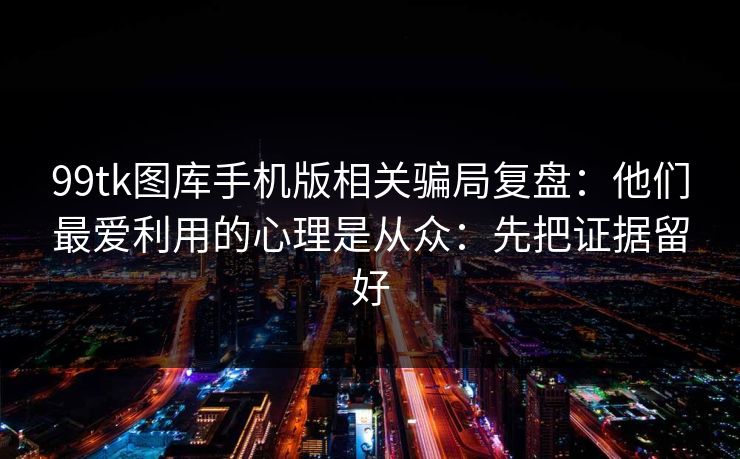 99tk图库手机版相关骗局复盘：他们最爱利用的心理是从众：先把证据留好