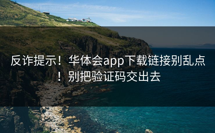 反诈提示！华体会app下载链接别乱点！别把验证码交出去