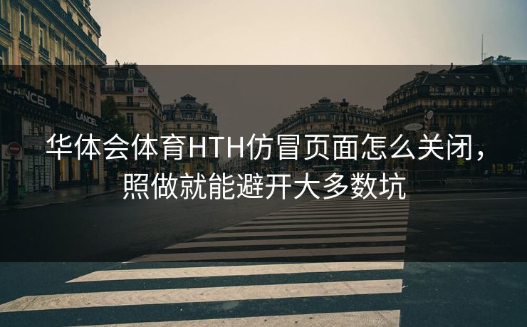 华体会体育HTH仿冒页面怎么关闭，照做就能避开大多数坑