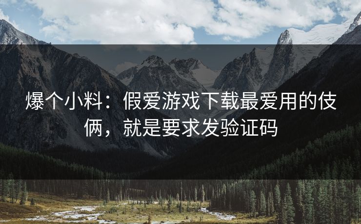爆个小料：假爱游戏下载最爱用的伎俩，就是要求发验证码