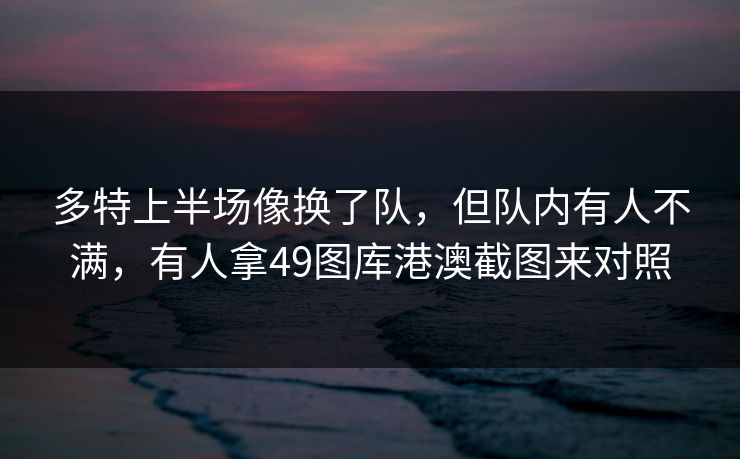 多特上半场像换了队，但队内有人不满，有人拿49图库港澳截图来对照