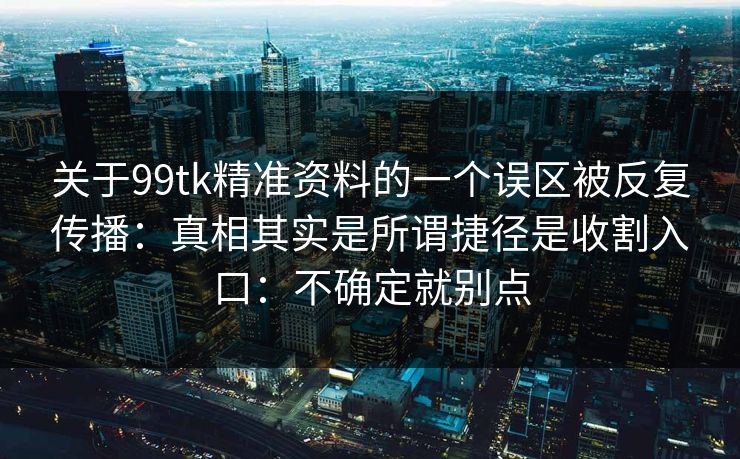 关于99tk精准资料的一个误区被反复传播：真相其实是所谓捷径是收割入口：不确定就别点