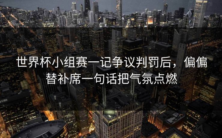 世界杯小组赛一记争议判罚后，偏偏替补席一句话把气氛点燃