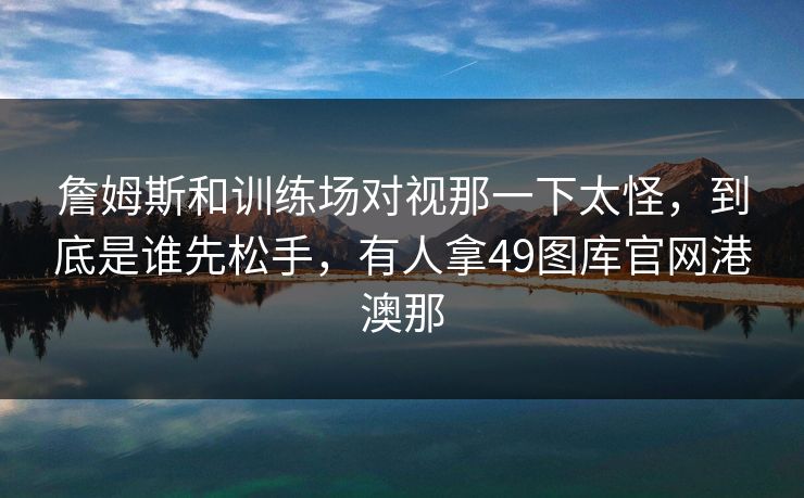 詹姆斯和训练场对视那一下太怪，到底是谁先松手，有人拿49图库官网港澳那