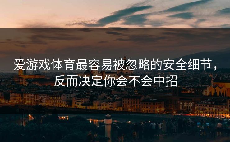 爱游戏体育最容易被忽略的安全细节，反而决定你会不会中招