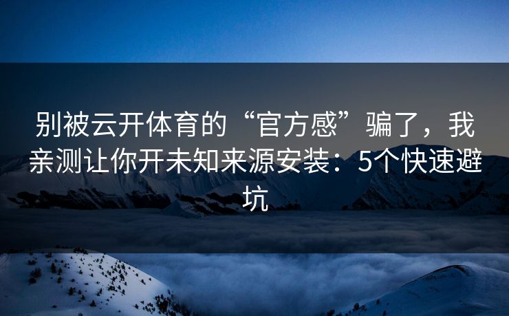 别被云开体育的“官方感”骗了，我亲测让你开未知来源安装：5个快速避坑