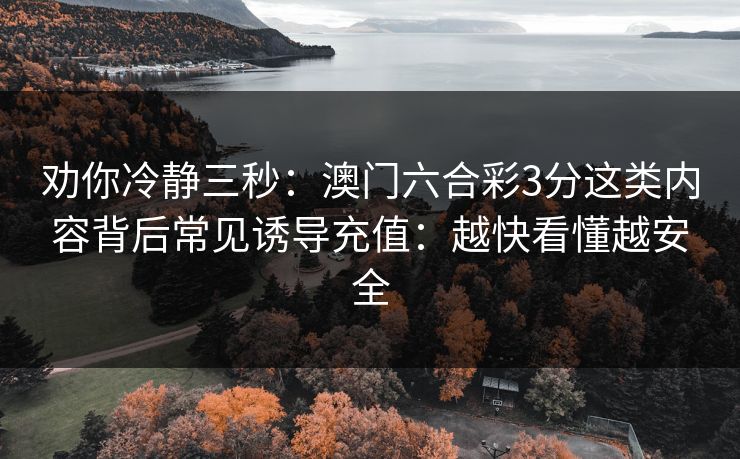 劝你冷静三秒：澳门六合彩3分这类内容背后常见诱导充值：越快看懂越安全