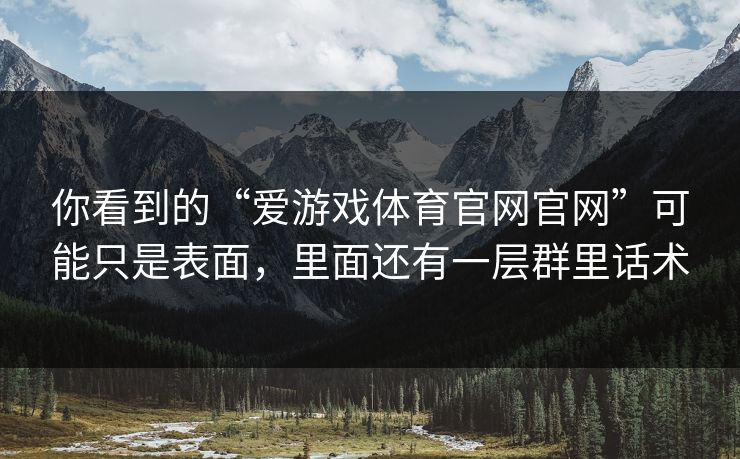 你看到的“爱游戏体育官网官网”可能只是表面,里面还有一层群里话术 你看到的“爱游戏体育官网官网”可能只是表面,里面还有一层群里话术