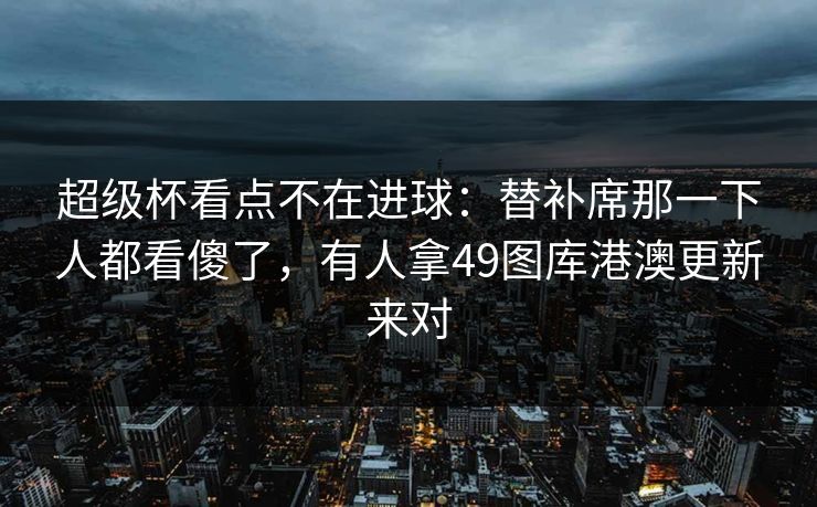 超级杯看点不在进球:替补席那一下人都看傻了,有人拿49图库港澳更新来对 超级杯看点不在进球:替补席那一下人都看傻了,有人拿49图库港澳更新来对