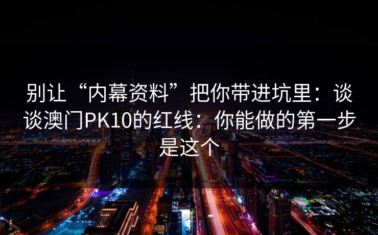 别让“内幕资料”把你带进坑里:谈谈澳门PK10的红线:你能做的第一步是这个 别让“内幕资料”把你带进坑里:谈谈澳门PK10的红线:你能做的第一步是这个