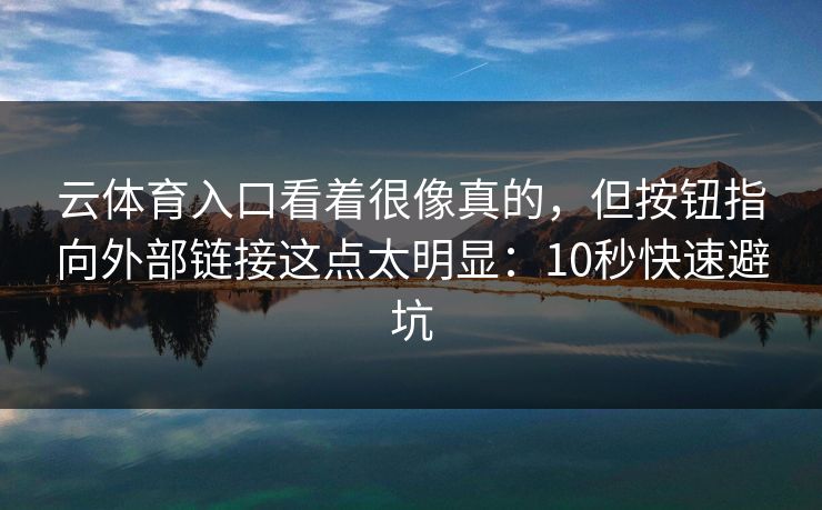 云体育入口看着很像真的,但按钮指向外部链接这点太明显:10秒快速避坑 云体育入口看着很像真的,但按钮指向外部链接这点太明显:10秒快速避坑
