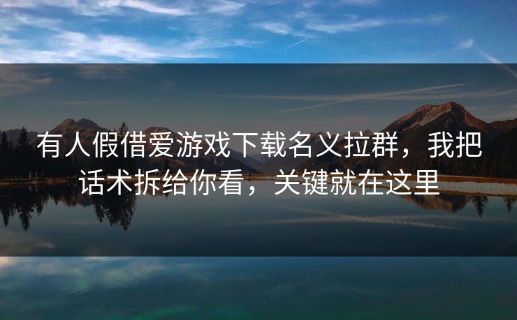 有人假借爱游戏下载名义拉群,我把话术拆给你看,关键就在这里 有人假借爱游戏下载名义拉群,我把话术拆给你看,关键就在这里
