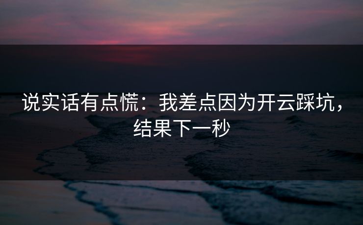 说实话有点慌:我差点因为开云踩坑,结果下一秒 说实话有点慌:我差点因为开云踩坑,结果下一秒