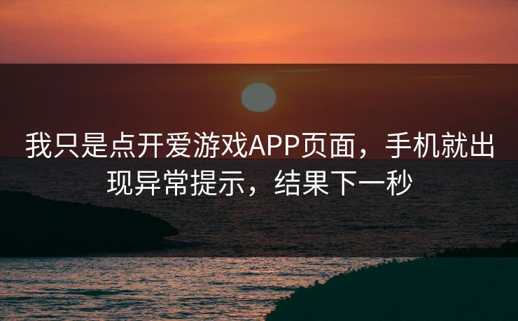 我只是点开爱游戏APP页面,手机就出现异常提示,结果下一秒 我只是点开爱游戏APP页面,手机就出现异常提示,结果下一秒